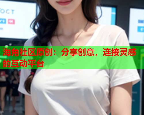 海角社区原创：分享创意，连接灵感的互动平台