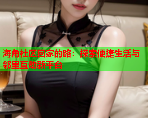 海角社区回家的路：探索便捷生活与邻里互动新平台