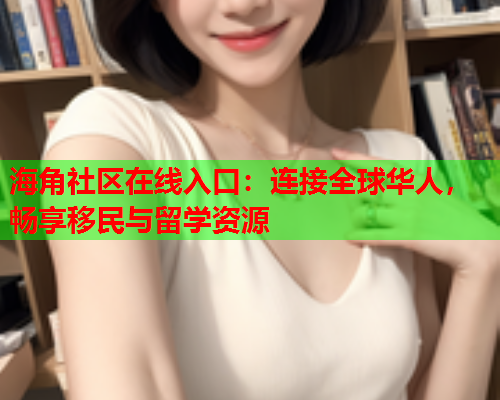 海角社区在线入口：连接全球华人，畅享移民与留学资源