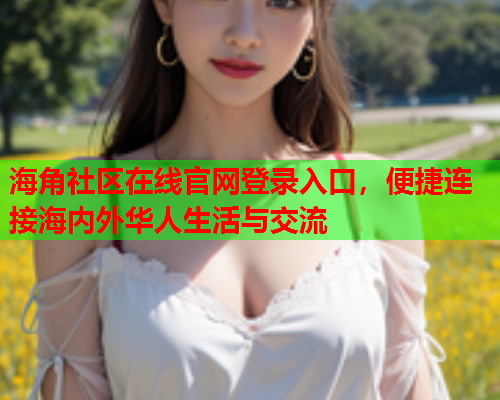海角社区在线官网登录入口，便捷连接海内外华人生活与交流
