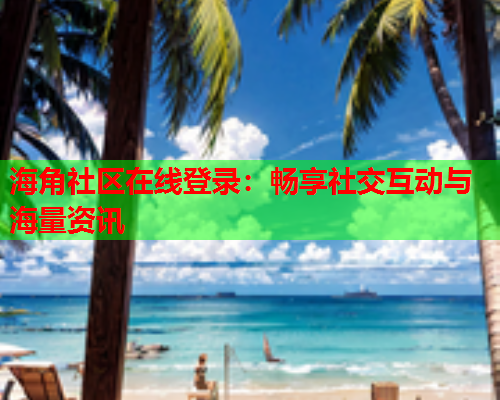 海角社区在线登录：畅享社交互动与海量资讯