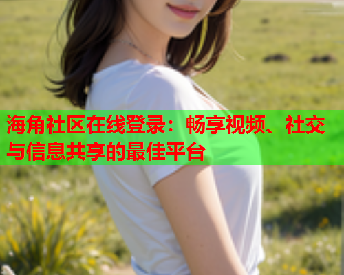 海角社区在线登录：畅享视频、社交与信息共享的最佳平台