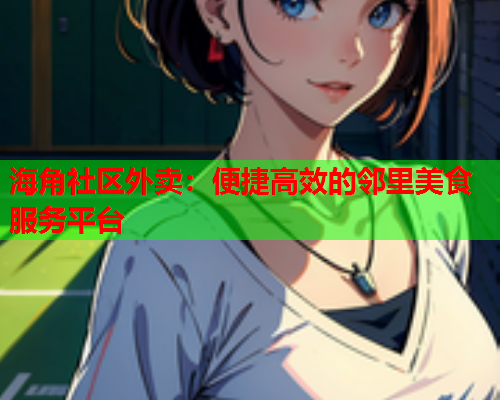 海角社区外卖：便捷高效的邻里美食服务平台