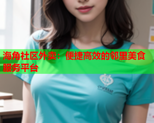 海角社区外卖：便捷高效的邻里美食服务平台