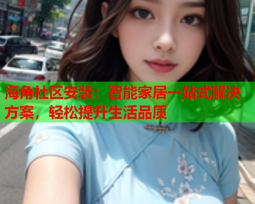 海角社区安装：智能家居一站式解决方案，轻松提升生活品质