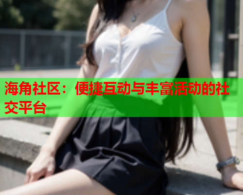 海角社区：便捷互动与丰富活动的社交平台