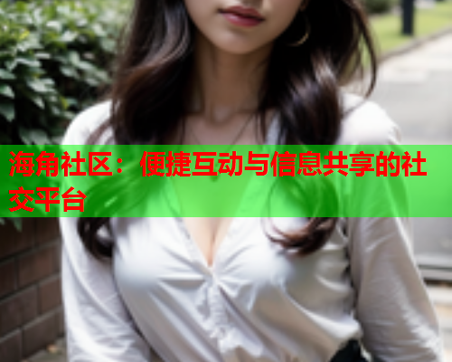 海角社区：便捷互动与信息共享的社交平台