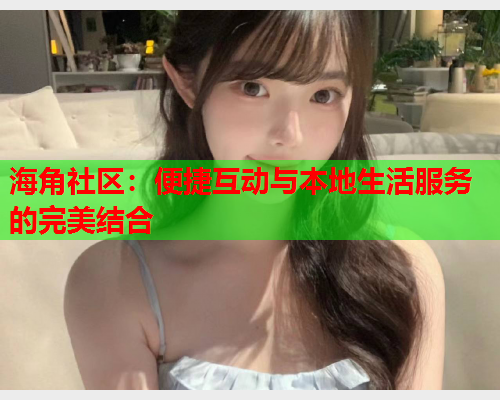 海角社区：便捷互动与本地生活服务的完美结合