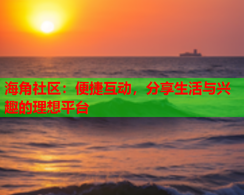 海角社区：便捷互动，分享生活与兴趣的理想平台