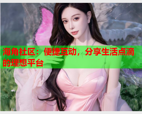 海角社区：便捷互动，分享生活点滴的理想平台