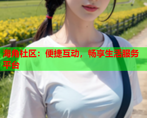 海角社区：便捷互动，畅享生活服务平台