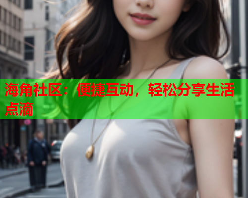 海角社区：便捷互动，轻松分享生活点滴