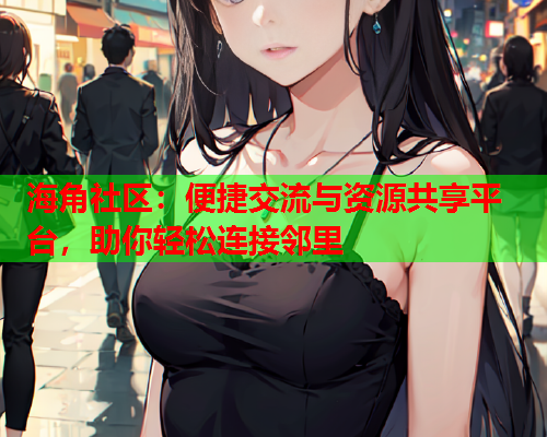 海角社区：便捷交流与资源共享平台，助你轻松连接邻里