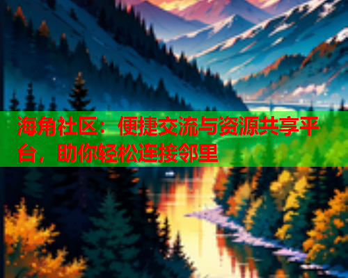 海角社区：便捷交流与资源共享平台，助你轻松连接邻里
