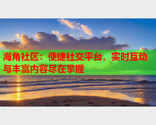 海角社区：便捷社交平台，实时互动与丰富内容尽在掌握
