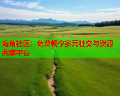 海角社区：免费畅享多元社交与资源共享平台