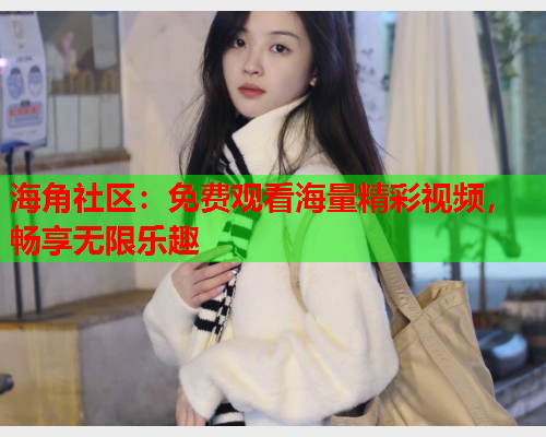 海角社区：免费观看海量精彩视频，畅享无限乐趣