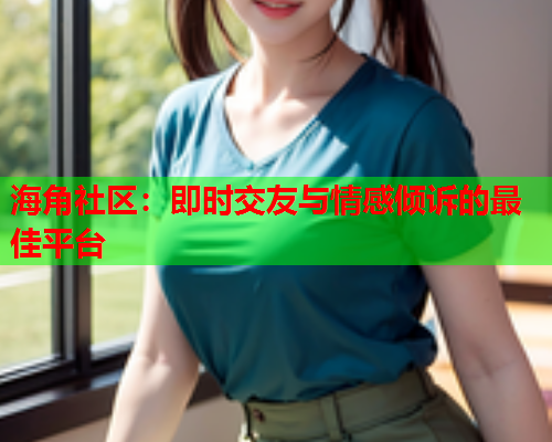 海角社区：即时交友与情感倾诉的最佳平台