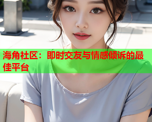 海角社区：即时交友与情感倾诉的最佳平台