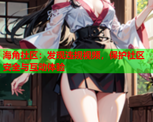 海角社区：发现违规视频，保护社区安全与互动体验