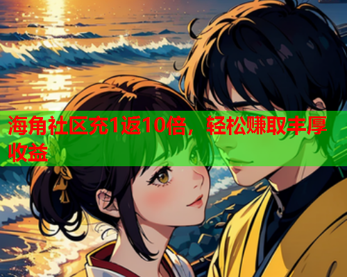 海角社区充1返10倍，轻松赚取丰厚收益