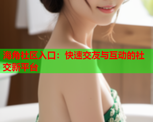 海角社区入口：快速交友与互动的社交新平台