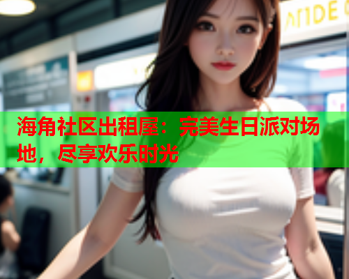 海角社区出租屋：完美生日派对场地，尽享欢乐时光