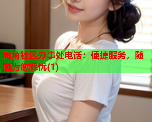 海角社区办事处电话：便捷服务，随时为您解忧(1)