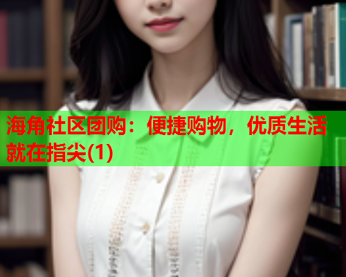海角社区团购：便捷购物，优质生活就在指尖(1)