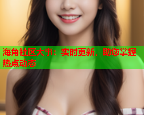 海角社区大事：实时更新，助您掌握热点动态