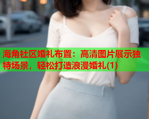 海角社区婚礼布置：高清图片展示独特场景，轻松打造浪漫婚礼(1)