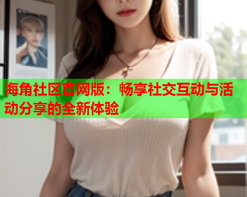 海角社区官网版：畅享社交互动与活动分享的全新体验