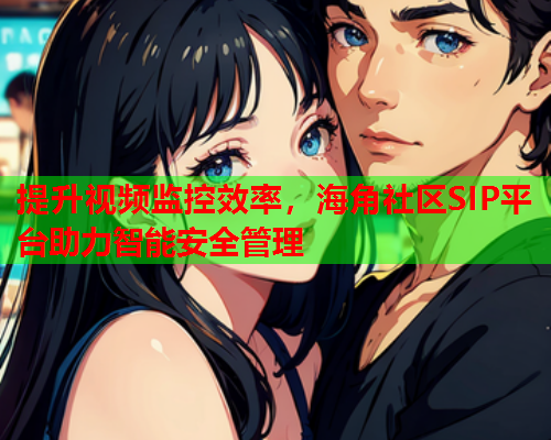 提升视频监控效率，海角社区SIP平台助力智能安全管理