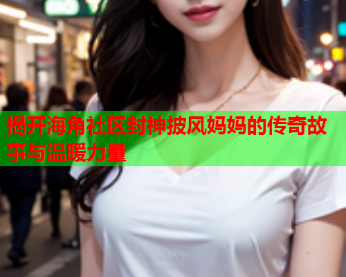 揭开海角社区封神披风妈妈的传奇故事与温暖力量