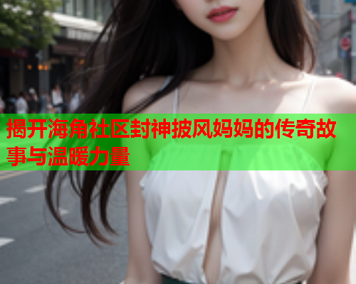 揭开海角社区封神披风妈妈的传奇故事与温暖力量