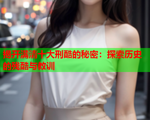 揭开满清十大刑酷的秘密：探索历史的残酷与教训