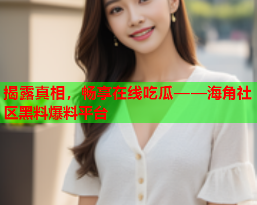 揭露真相，畅享在线吃瓜——海角社区黑料爆料平台