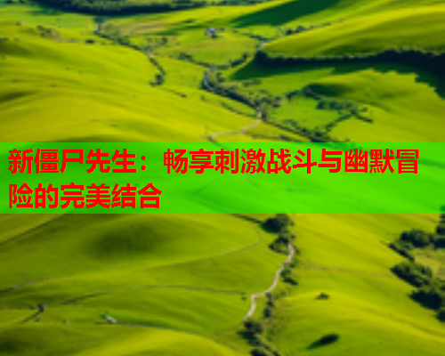 新僵尸先生：畅享刺激战斗与幽默冒险的完美结合