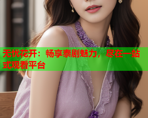 无忧花开：畅享泰剧魅力，尽在一站式观看平台