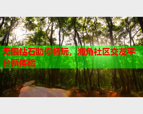 无限钻石助你畅玩，海角社区交友平台新体验