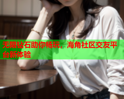 无限钻石助你畅玩，海角社区交友平台新体验