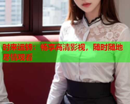 时来运转：畅享高清影视，随时随地尽情观看
