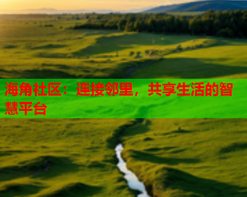 海角社区：连接邻里，共享生活的智慧平台