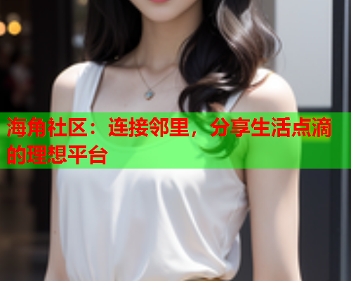 海角社区：连接邻里，分享生活点滴的理想平台