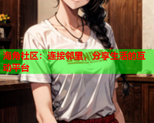 海角社区：连接邻里，分享生活的互动平台