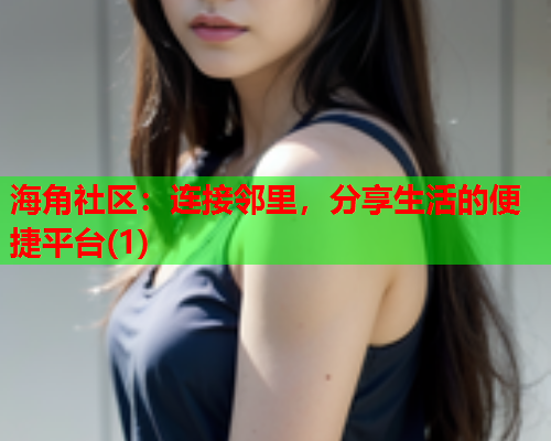 海角社区：连接邻里，分享生活的便捷平台(1)