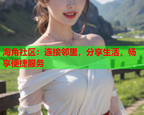 海角社区：连接邻里，分享生活，畅享便捷服务