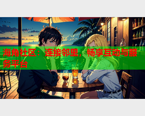 海角社区：连接邻里，畅享互动与服务平台