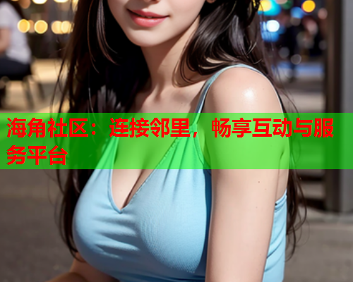 海角社区：连接邻里，畅享互动与服务平台