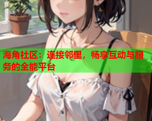 海角社区：连接邻里，畅享互动与服务的全能平台